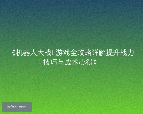 《机器人大战L游戏全攻略详解提升战力技巧与战术心得》