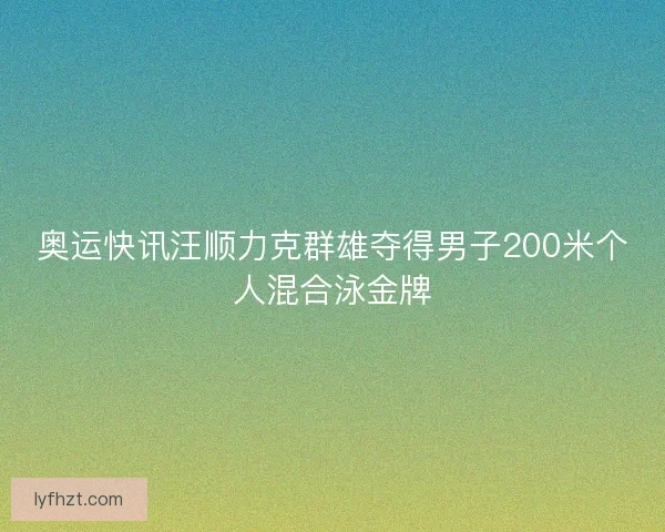 奥运快讯汪顺力克群雄夺得男子200米个人混合泳金牌