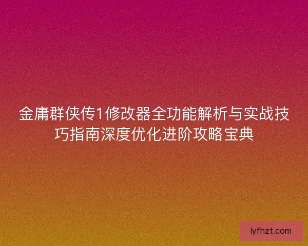 金庸群侠传1修改器全功能解析与实战技巧指南深度优化进阶攻略宝典