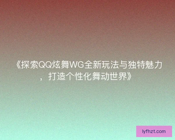 《探索QQ炫舞WG全新玩法与独特魅力，打造个性化舞动世界》