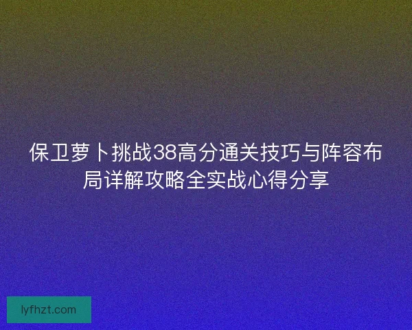 保卫萝卜挑战38高分通关技巧与阵容布局详解攻略全实战心得分享