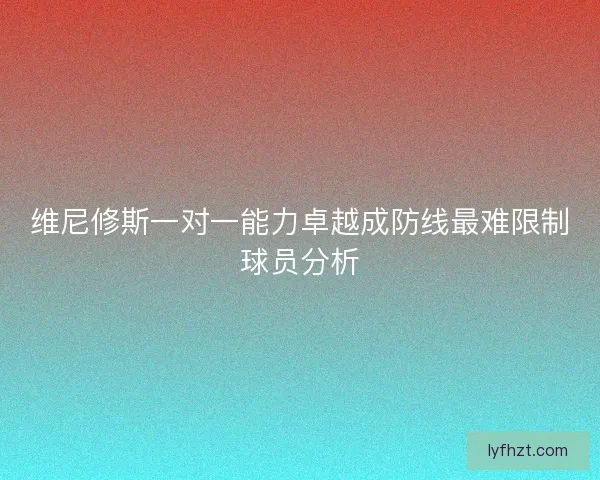 维尼修斯一对一能力卓越成防线最难限制球员分析