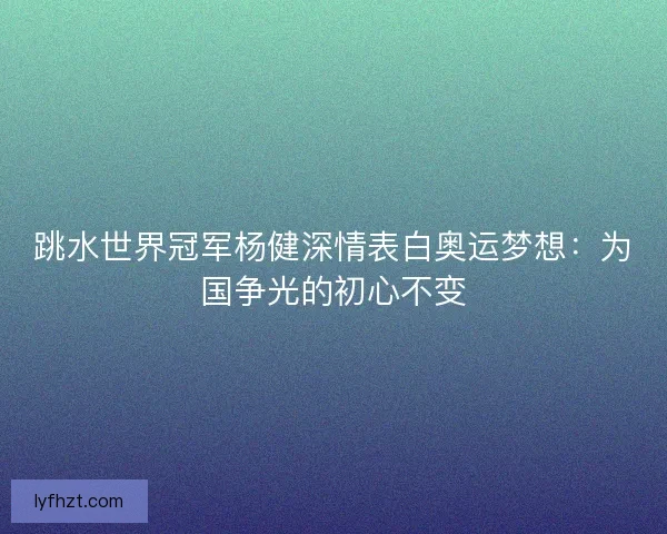 跳水世界冠军杨健深情表白奥运梦想：为国争光的初心不变