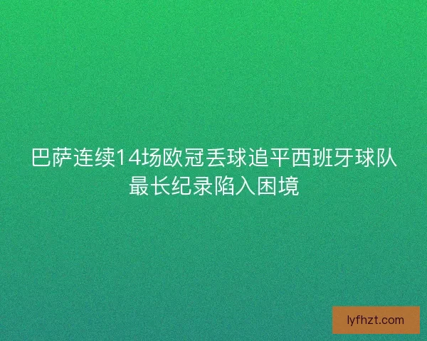 巴萨连续14场欧冠丢球追平西班牙球队最长纪录陷入困境