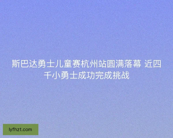 斯巴达勇士儿童赛杭州站圆满落幕 近四千小勇士成功完成挑战
