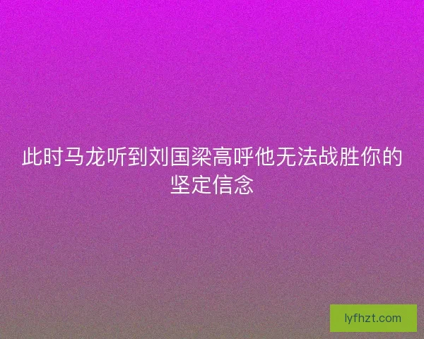 此时马龙听到刘国梁高呼他无法战胜你的坚定信念