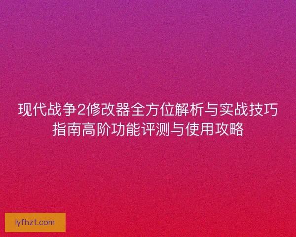 现代战争2修改器全方位解析与实战技巧指南高阶功能评测与使用攻略