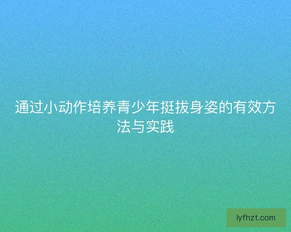 通过小动作培养青少年挺拔身姿的有效方法与实践