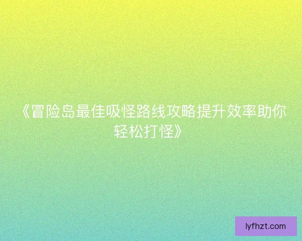 《冒险岛最佳吸怪路线攻略提升效率助你轻松打怪》