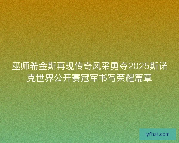 巫师希金斯再现传奇风采勇夺2025斯诺克世界公开赛冠军书写荣耀篇章