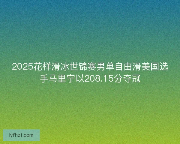 2025花样滑冰世锦赛男单自由滑美国选手马里宁以208.15分夺冠