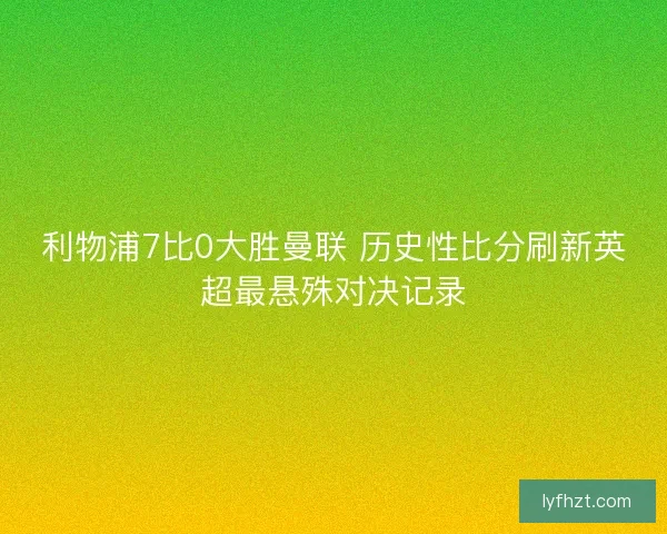 利物浦7比0大胜曼联 历史性比分刷新英超最悬殊对决记录