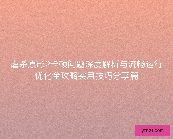 虐杀原形2卡顿问题深度解析与流畅运行优化全攻略实用技巧分享篇