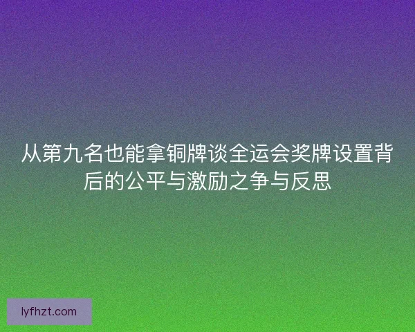 从第九名也能拿铜牌谈全运会奖牌设置背后的公平与激励之争与反思