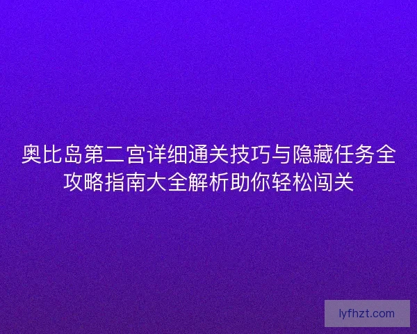 奥比岛第二宫详细通关技巧与隐藏任务全攻略指南大全解析助你轻松闯关