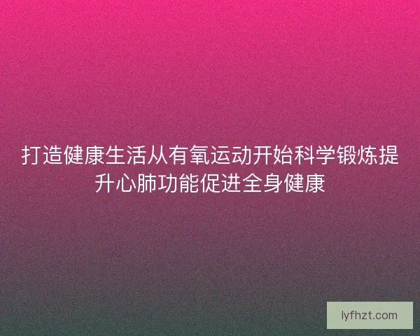 打造健康生活从有氧运动开始科学锻炼提升心肺功能促进全身健康