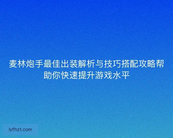麦林炮手最佳出装解析与技巧搭配攻略帮助你快速提升游戏水平