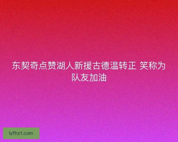 东契奇点赞湖人新援古德温转正 笑称为队友加油