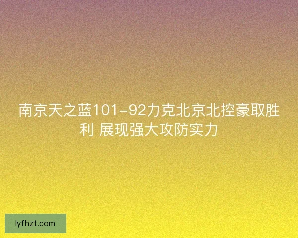 南京天之蓝101-92力克北京北控豪取胜利 展现强大攻防实力