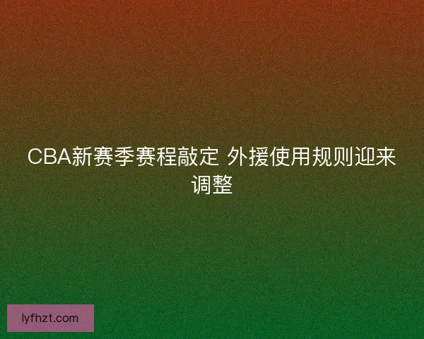 CBA新赛季赛程敲定 外援使用规则迎来调整