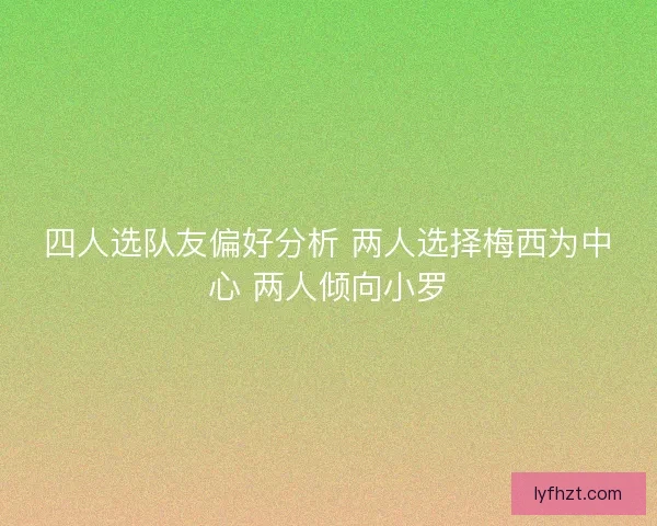 四人选队友偏好分析 两人选择梅西为中心 两人倾向小罗