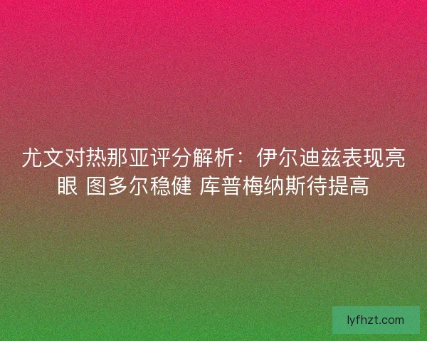 尤文对热那亚评分解析：伊尔迪兹表现亮眼 图多尔稳健 库普梅纳斯待提高