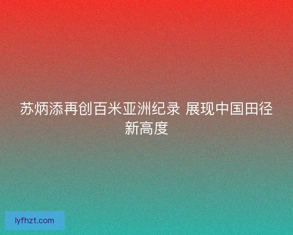 苏炳添再创百米亚洲纪录 展现中国田径新高度