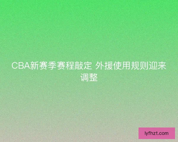 CBA新赛季赛程敲定 外援使用规则迎来调整