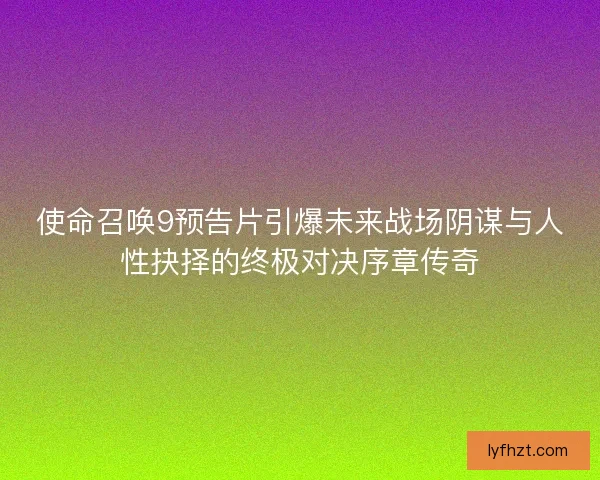使命召唤9预告片引爆未来战场阴谋与人性抉择的终极对决序章传奇
