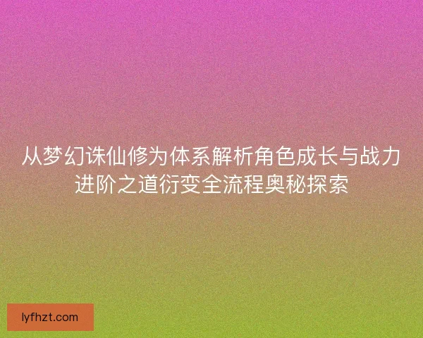 从梦幻诛仙修为体系解析角色成长与战力进阶之道衍变全流程奥秘探索