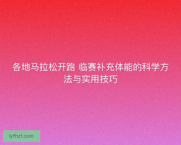 各地马拉松开跑 临赛补充体能的科学方法与实用技巧
